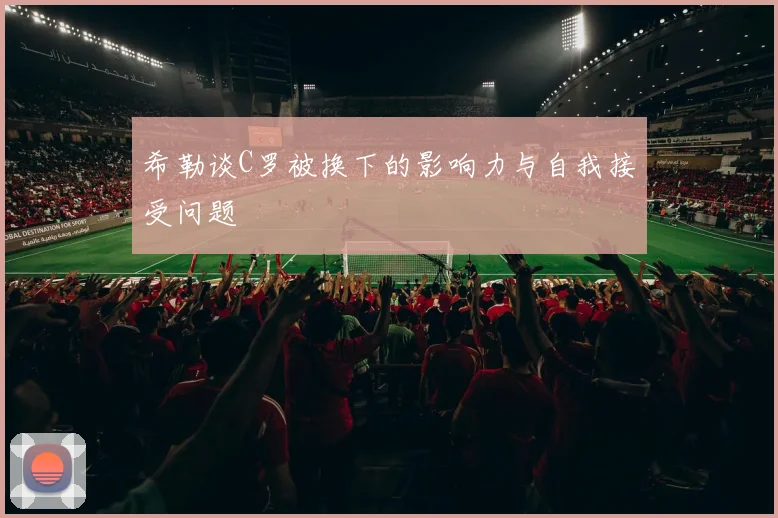 希勒谈C罗被换下的影响力与自我接受问题