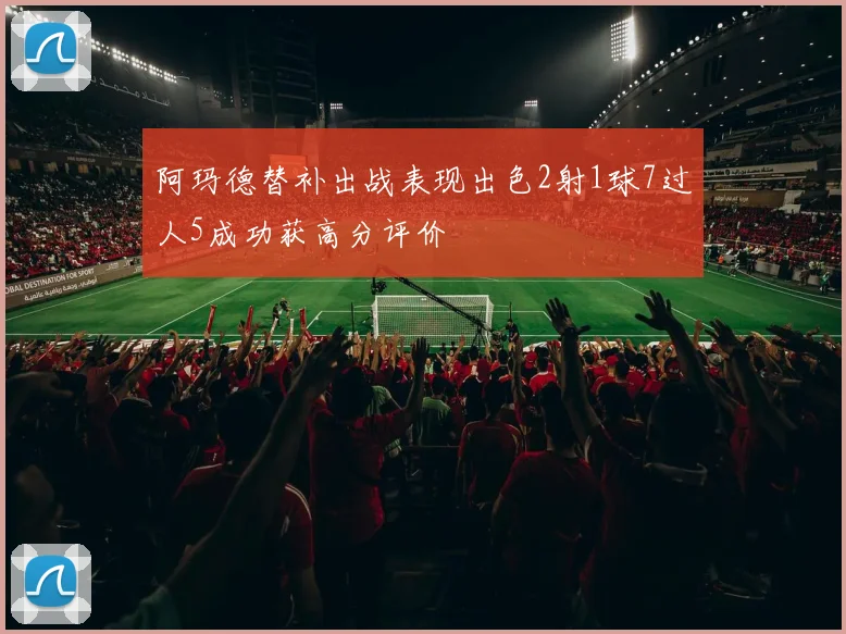 阿玛德替补出战表现出色2射1球7过人5成功获高分评价