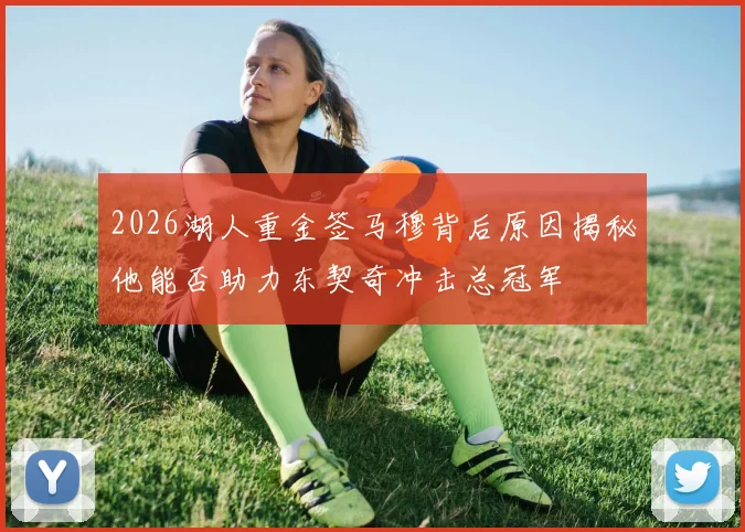 2026湖人重金签马穆背后原因揭秘他能否助力东契奇冲击总冠军