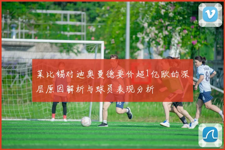 莱比锡对迪奥曼德要价超1亿欧的深层原因解析与球员表现分析