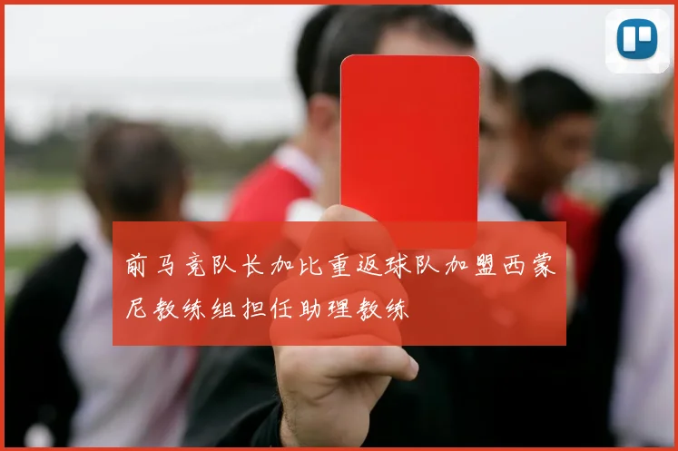 前马竞队长加比重返球队加盟西蒙尼教练组担任助理教练