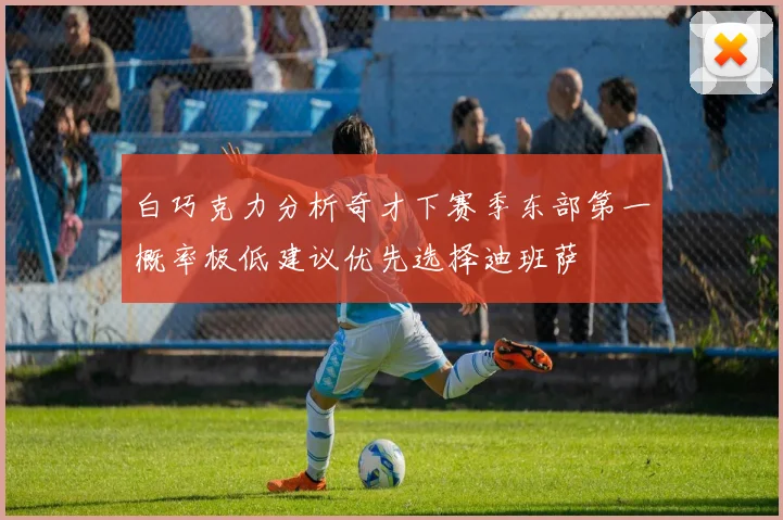 白巧克力分析奇才下赛季东部第一概率极低建议优先选择迪班萨