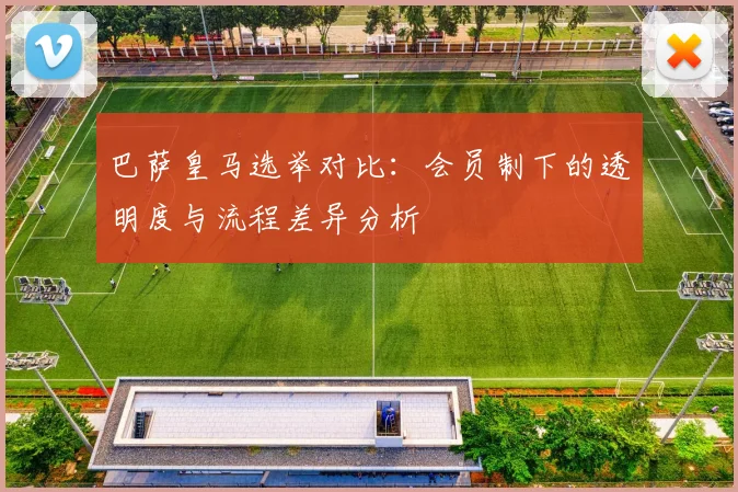 巴萨皇马选举对比：会员制下的透明度与流程差异分析