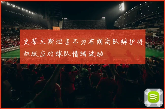 史蒂文斯坦言不为布朗离队辩护将积极应对球队情绪波动