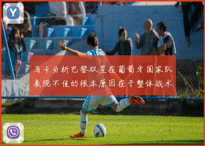 马卡分析巴黎双星在葡萄牙国家队表现不佳的根本原因在于整体战术体系问题