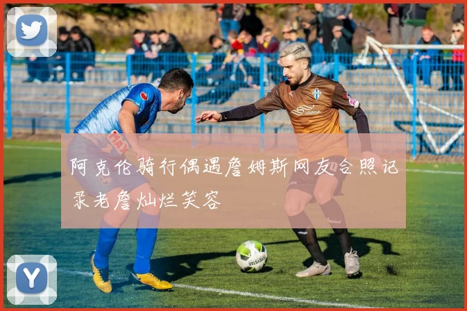 阿克伦骑行偶遇詹姆斯网友合照记录老詹灿烂笑容