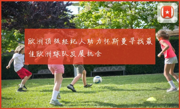 欧洲顶级经纪人助力怀斯曼寻找最佳欧洲球队发展机会
