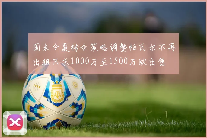 国米今夏转会策略调整帕瓦尔不再出租只求1000万至1500万欧出售