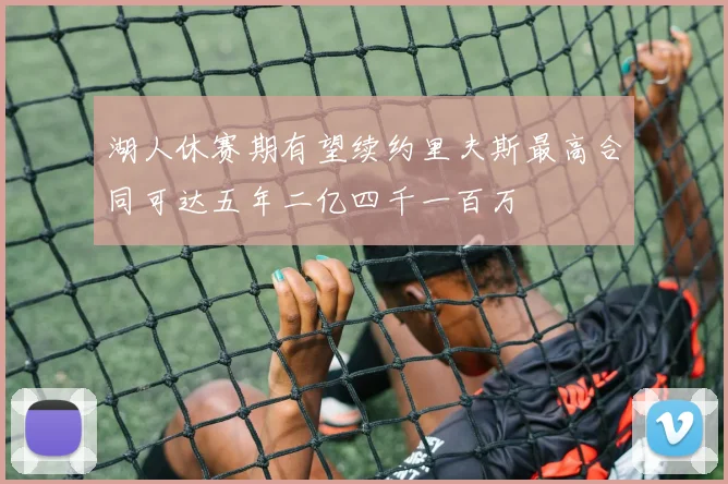 湖人休赛期有望续约里夫斯最高合同可达五年二亿四千一百万